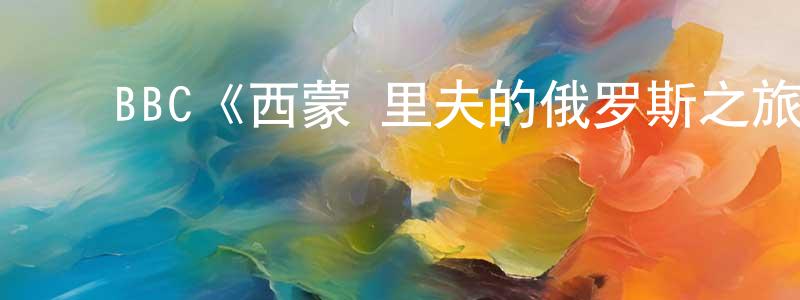 陈佳曦的动漫综艺大全,BBC《西蒙·里夫的俄罗斯之旅第一季》迅雷下载/在线观看/百度云-选秀/综艺-美剧天堂